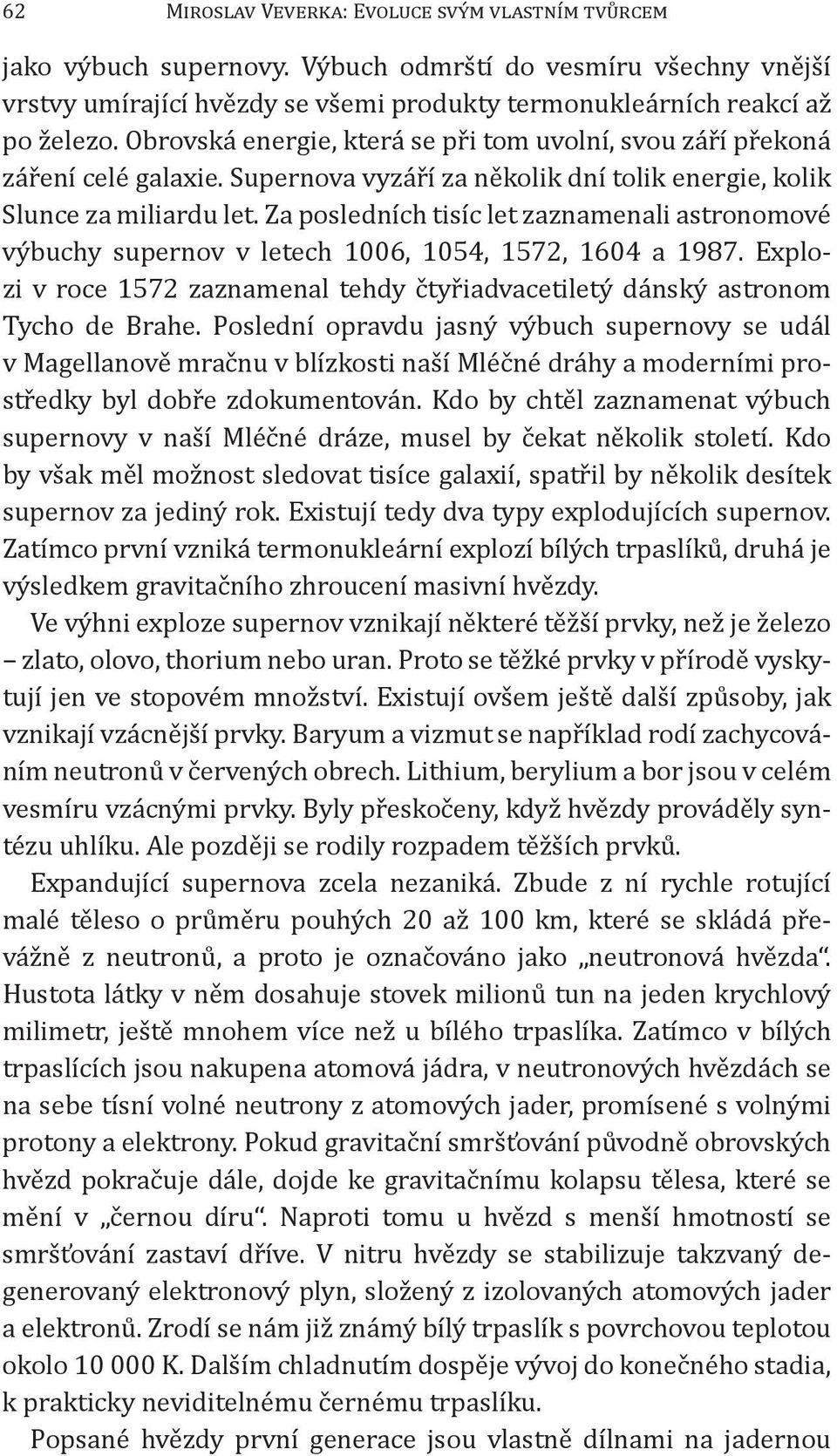 Za posledních tisíc let zaznamenali astronomové výbuchy supernov v letech 1006, 1054, 1572, 1604 a 1987. Explozi v roce 1572 zaznamenal tehdy čtyřiadvacetiletý dánský astronom Tycho de Brahe.