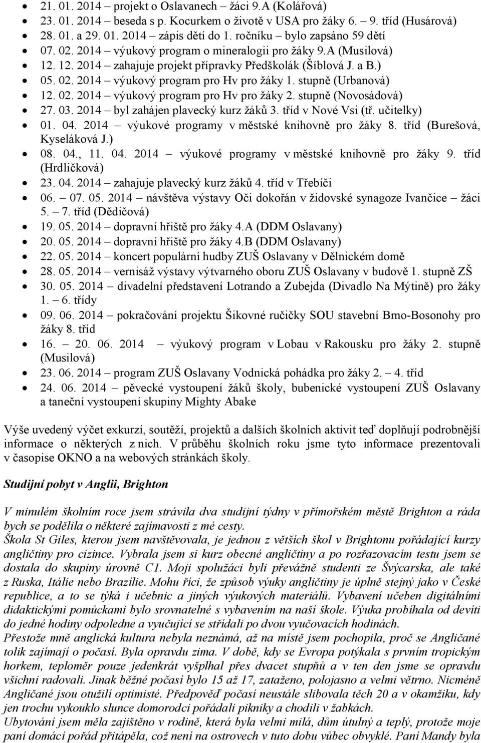 stupně (Urbanová) 12. 02. 2014 výukový program pro Hv pro žáky 2. stupně (Novosádová) 27. 03. 2014 byl zahájen plavecký kurz žáků 3. tříd v Nové Vsi (tř. učitelky) 01. 04.