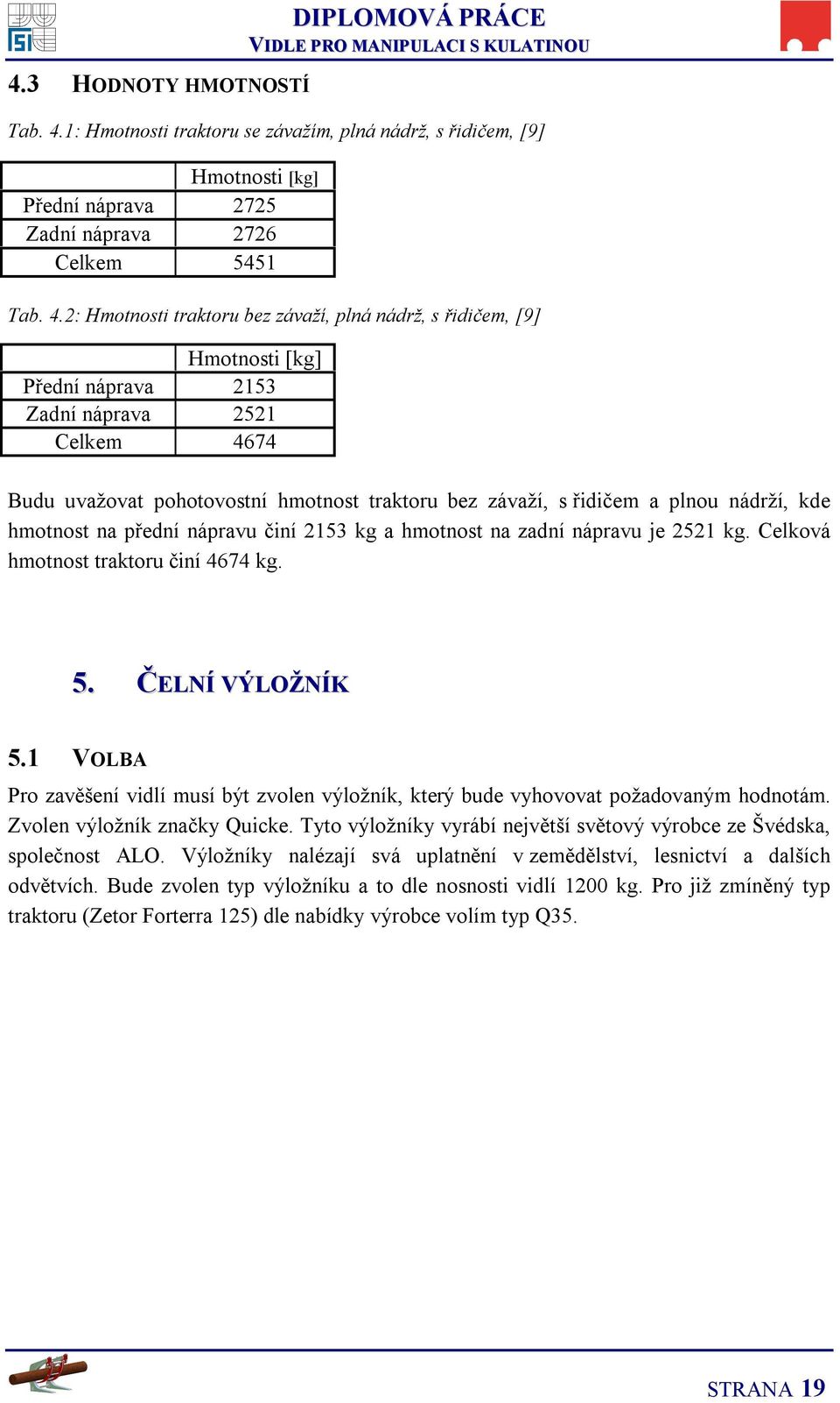 2: Hmotnosti traktoru bez závaží, plná nádrž, s řidičem, [9] Hmotnosti [kg] Přední náprava 2153 Zadní náprava 2521 Celkem 4674 Budu uvažovat pohotovostní hmotnost traktoru bez závaží, s řidičem a