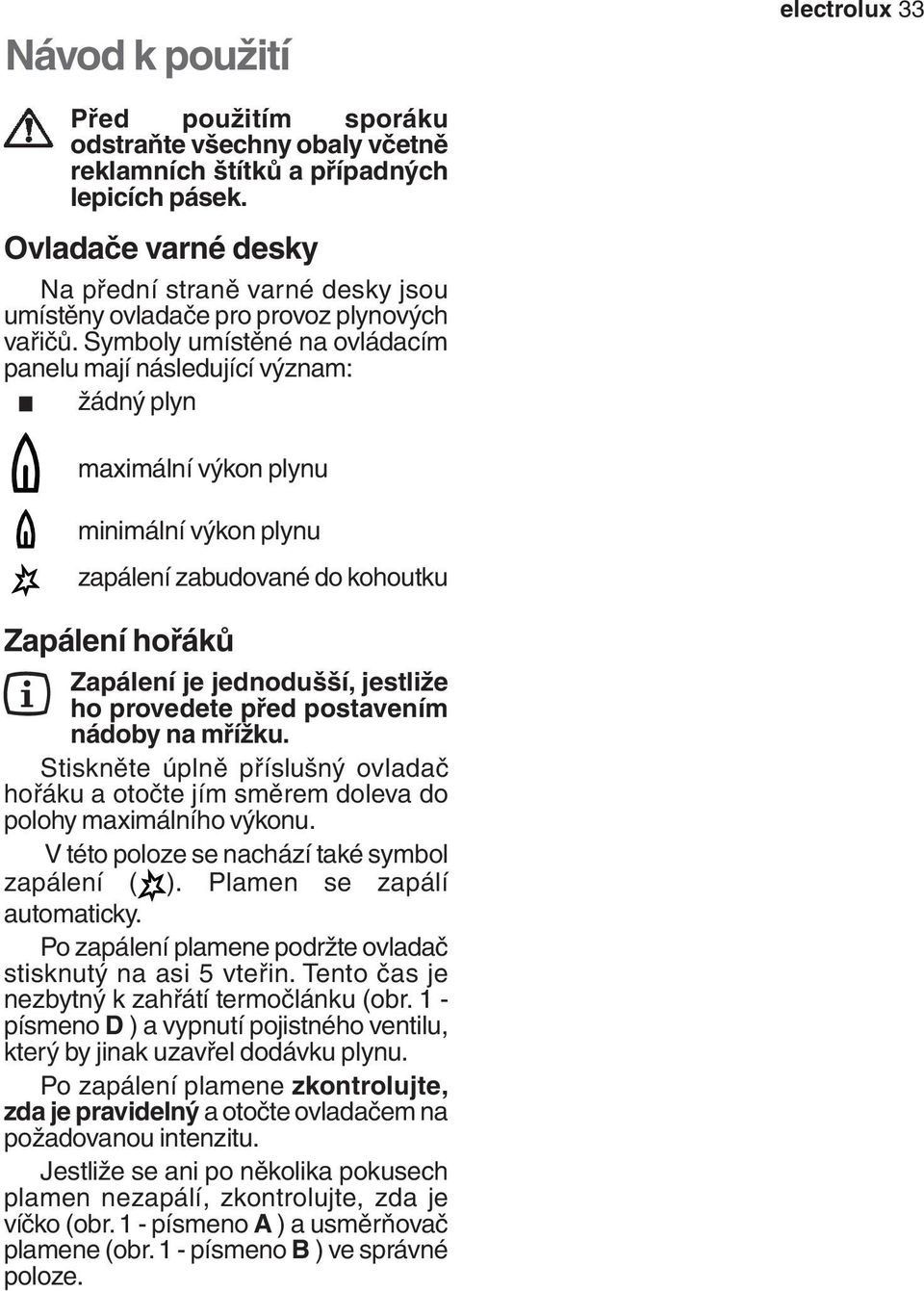 Symboly umístěné na ovládacím panelu mají následující význam: žádný plyn maximální výkon plynu minimální výkon plynu zapálení zabudované do kohoutku Zapálení hořáků Zapálení je jednodušší, jestliže