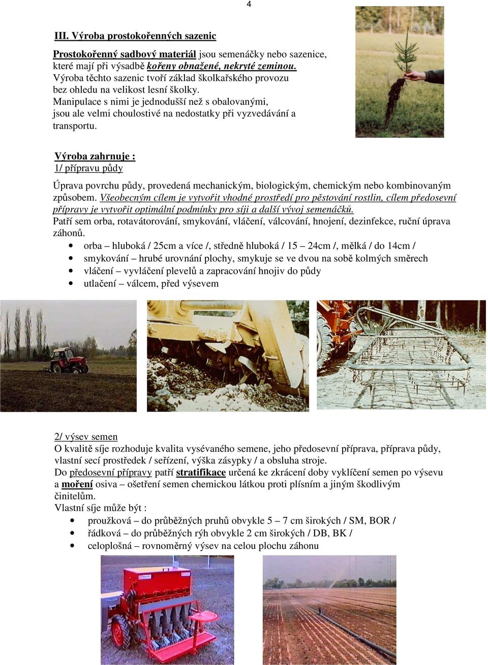 Manipulace s nimi je jednodušší než s obalovanými, jsou ale velmi choulostivé na nedostatky při vyzvedávání a transportu.