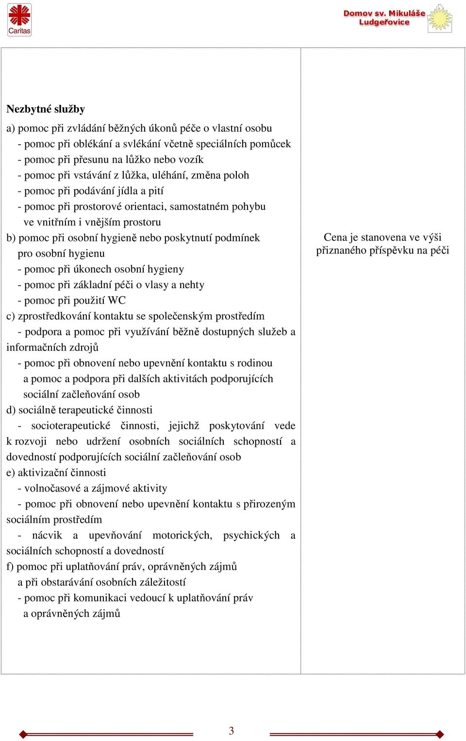 pro osobní hygienu - pomoc při úkonech osobní hygieny - pomoc při základní péči o vlasy a nehty - pomoc při použití WC c) zprostředkování kontaktu se společenským prostředím - podpora a pomoc při