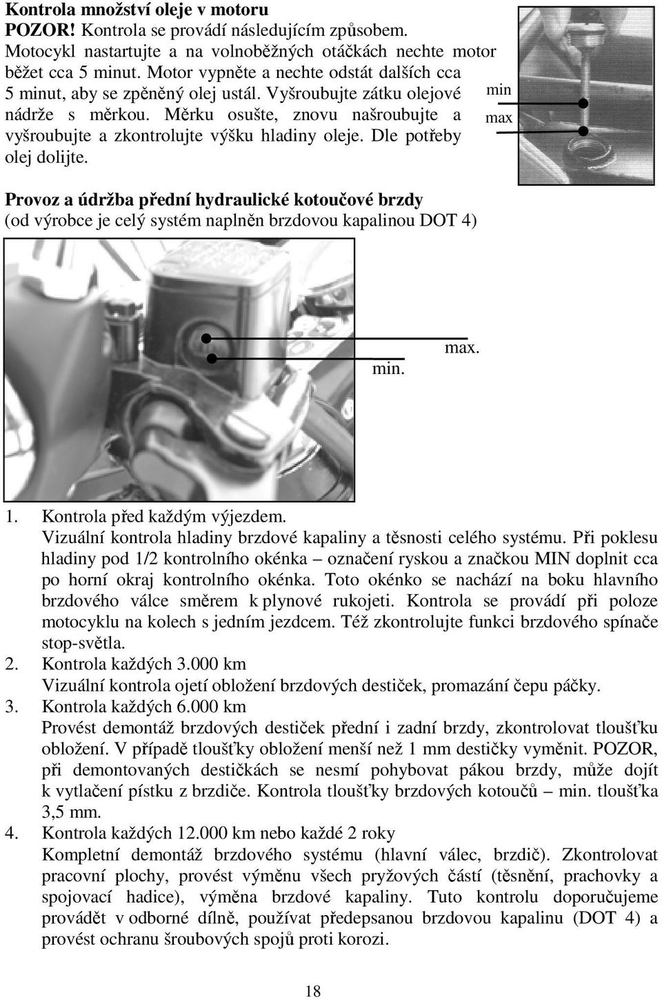 Měrku osušte, znovu našroubujte a max vyšroubujte a zkontrolujte výšku hladiny oleje. Dle potřeby olej dolijte.