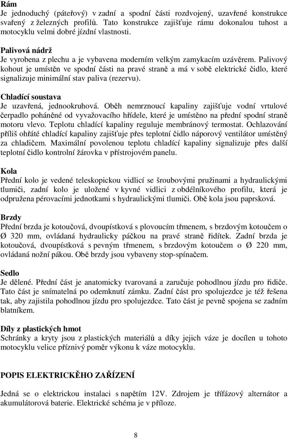 Palivový kohout je umístěn ve spodní části na pravé straně a má v sobě elektrické čidlo, které signalizuje minimální stav paliva (rezervu). Chladící soustava Je uzavřená, jednookruhová.