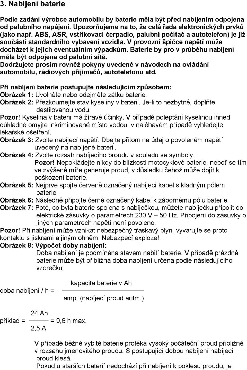 Baterie by pro v průběhu nabíjení měla být odpojena od palubní sítě. Dodržujete prosím rovněž pokyny uvedené v návodech na ovládání automobilu, rádiových přijímačů, autotelefonu atd.