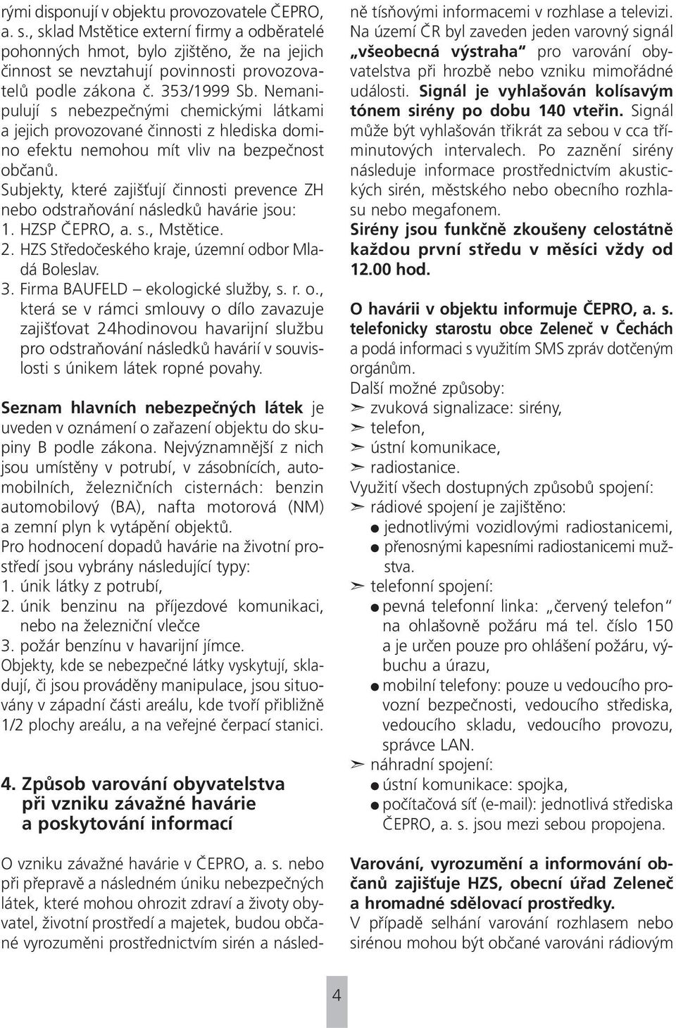 Nemanipulují s nebezpečnými chemickými látkami a jejich provozované činnosti z hlediska domino efektu nemohou mít vliv na bezpečnost občanů.