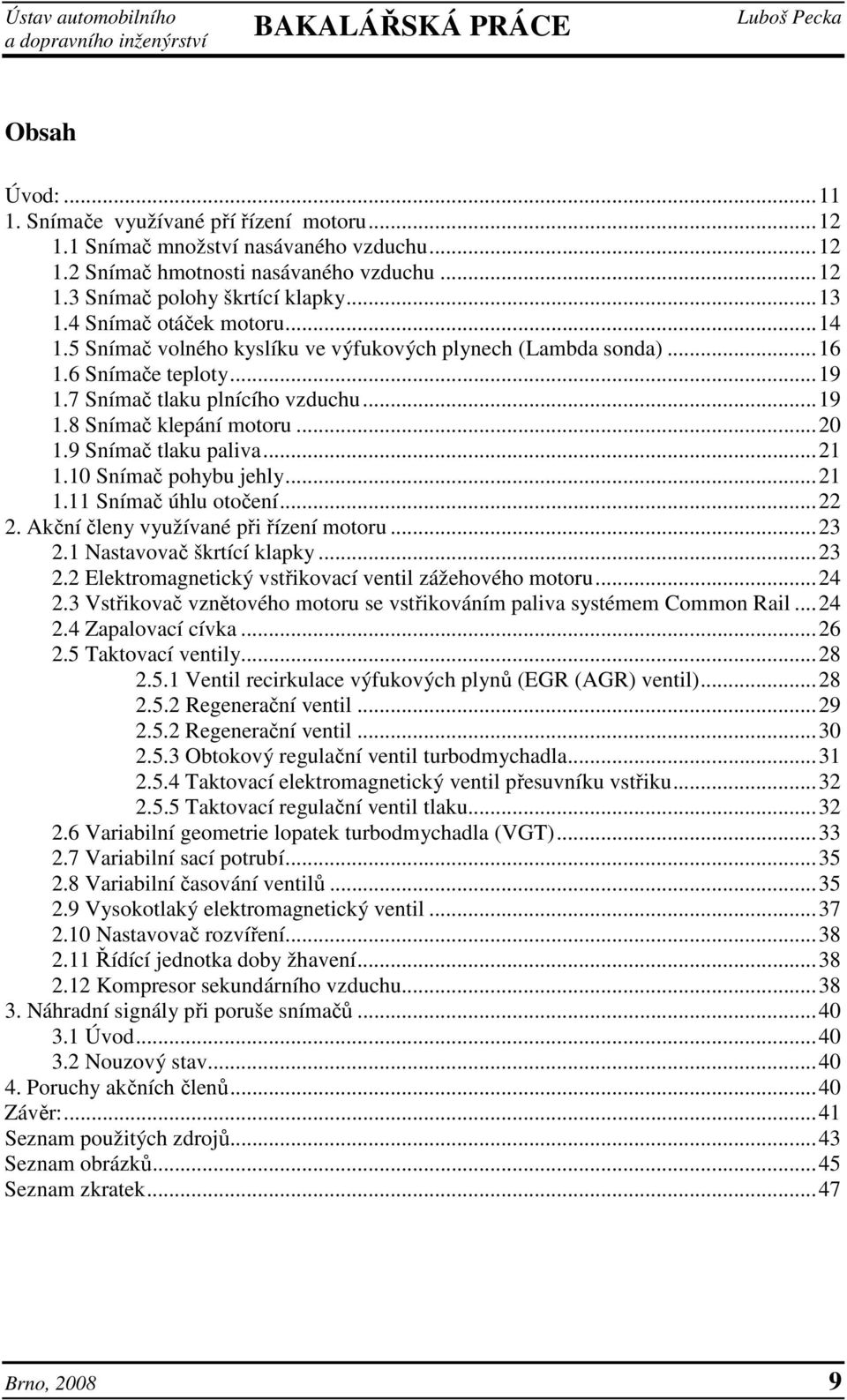 9 Snímač tlaku paliva...21 1.10 Snímač pohybu jehly...21 1.11 Snímač úhlu otočení...22 2. Akční členy využívané při řízení motoru...23 2.1 Nastavovač škrtící klapky...23 2.2 Elektromagnetický vstřikovací ventil zážehového motoru.