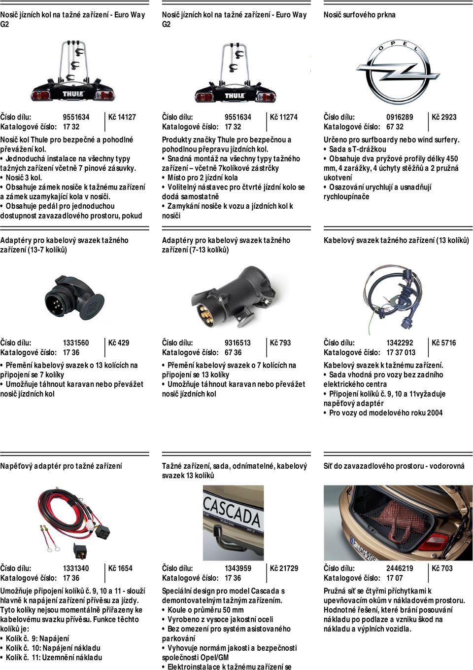 Obsahuje pedál pro jednoduchou dostupnost zavazadlového prostoru, pokud 9551634 17 32 Kč 11274 Produkty značky Thule pro bezpečnou a pohodlnou přepravu jízdních kol.