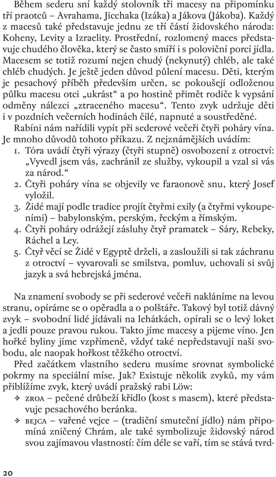 Prostřední, rozlomený maces představuje chudého člověka, který se často smíří i s poloviční porcí jídla. Macesem se totiž rozumí nejen chudý (nekynutý) chléb, ale také chléb chudých.