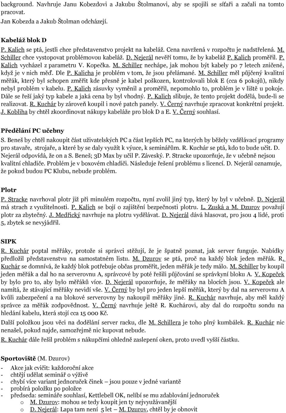P. Kalich vycházel z parametru V. Kpečka. M. Schiller nechápe, jak mhu být kabely p 7 letech zničené, když je v nich měď. Dle P. Kalicha je prblém v tm, že jsu přelámané. M. Schiller měl půjčený kvalitní měřák, který byl schpen změřit kde přesně je kabel pškzen, kntrlvali blk E (cca 6 pkjů), nikdy nebyl prblém v kabelu.