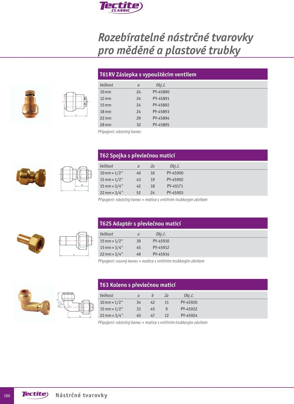 Velikost Oj.č. 15 mm 1/2" 39 PY-45910 15 mm 3/4" 45 PY-45912 22 mm 3/4" 49 PY-45914 Připojení: vsuvný konec mtice s vnitřním trukovým závitem T63 Koleno s převlečnou mticí Z Velikost Z Oj.č. 10 mm 1/2" 34 42 11 PY-45920 15 mm 1/2" 33 45 9 PY-45922 22 mm 3/4" 40 47 12 PY-45924 Připojení: nástrčný konec mtice s vnitřním trukovým závitem 186 Nástrčné tvrovky