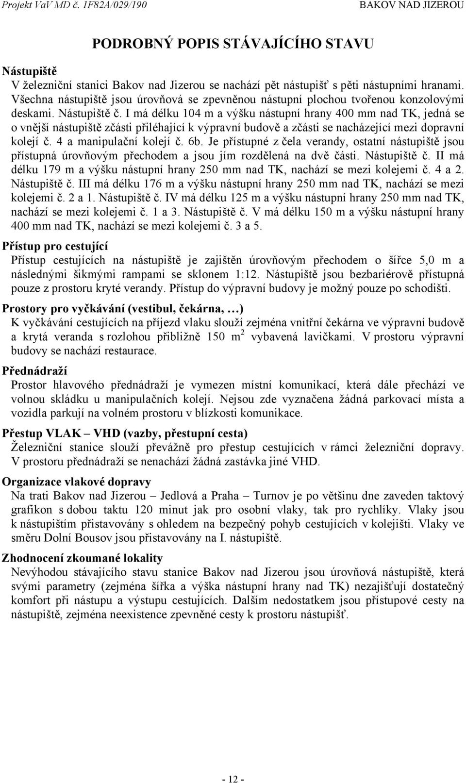 I má délku 104 m a výšku nástupní hrany 400 mm nad TK, jedná se o vnější nástupiště zčásti přiléhající k výpravní budově a zčásti se nacházející mezi dopravní kolejí č. 4 a manipulační kolejí č. 6b.