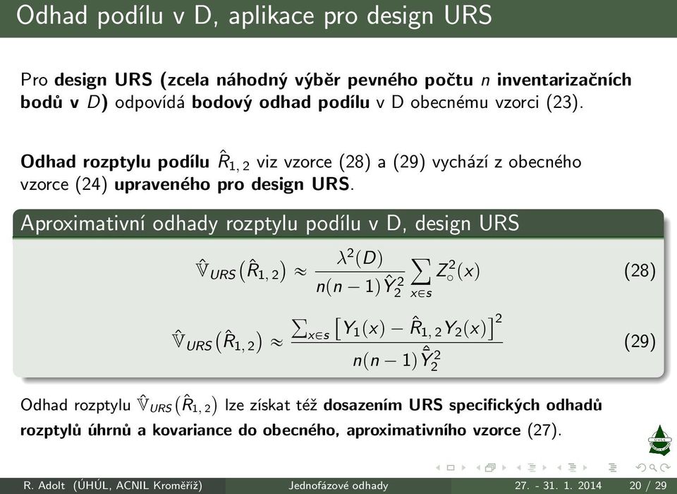 Aproximativní odhady rozptylu podílu v D, design URS λ ˆV URS`ˆR1, 2 2 pdq ÿ «Z 2 pxq npn 1qŶ2 2 xps (28) ř ˆV URS`ˆR1, 2 «xps Y1 pxq ˆR 1, 2 Y 2 pxq 2 npn 1q ˆȲ 2 2 (29)