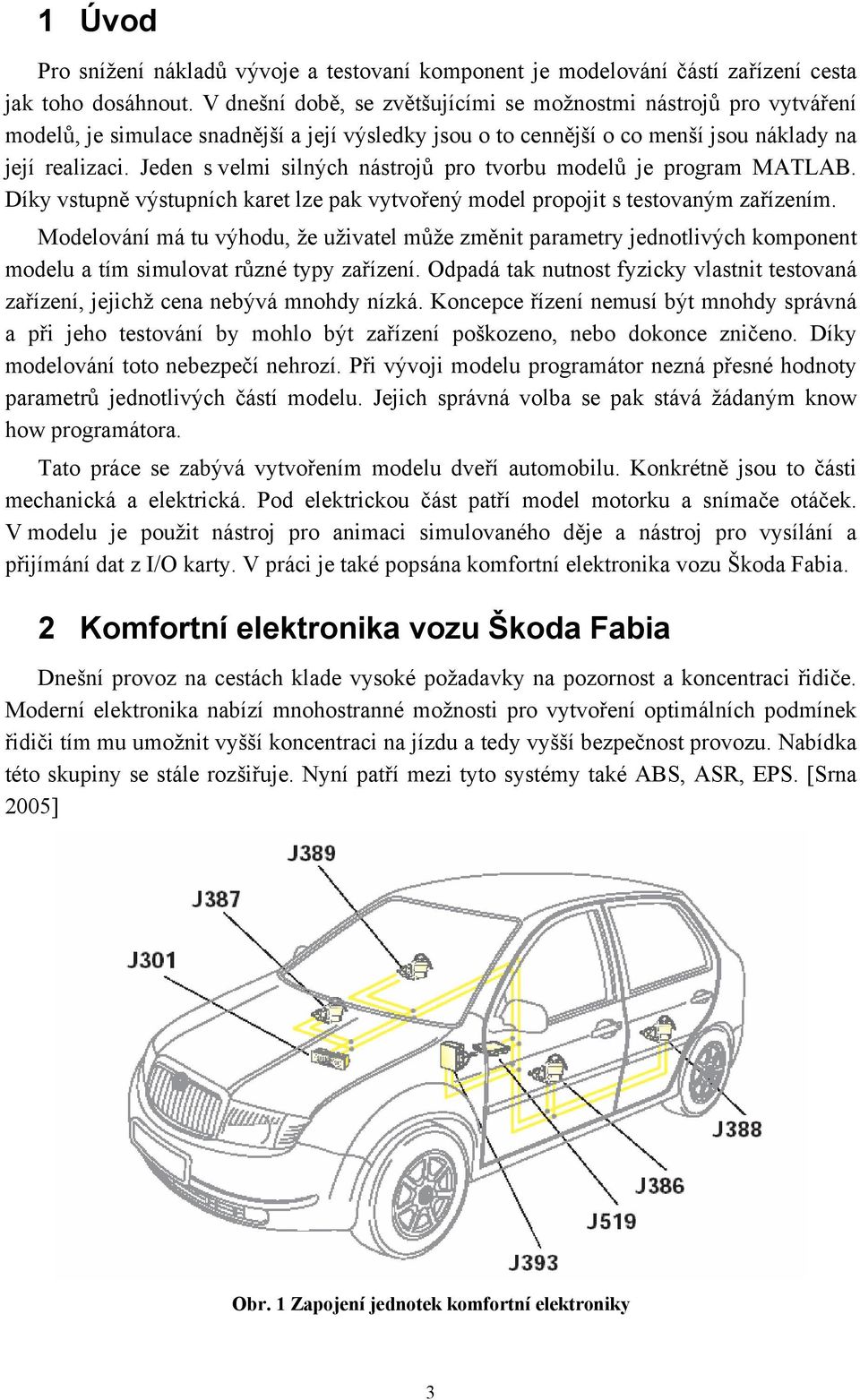Jeden s velmi silných nástrojů pro tvorbu modelů je program MATLAB. Díky vstupně výstupních karet lze pak vytvořený model propojit s testovaným zařízením.