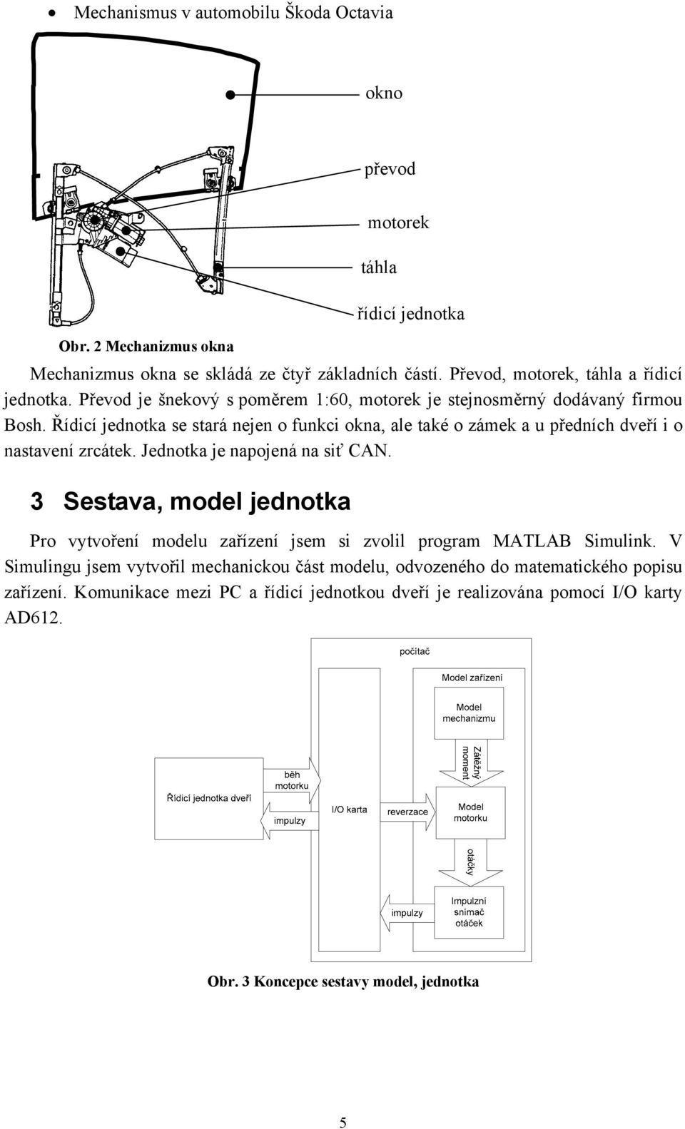 Řídicí jednotka se stará nejen o funkci okna, ale také o zámek a u předních dveří i o nastavení zrcátek. Jednotka je napojená na siť CAN.