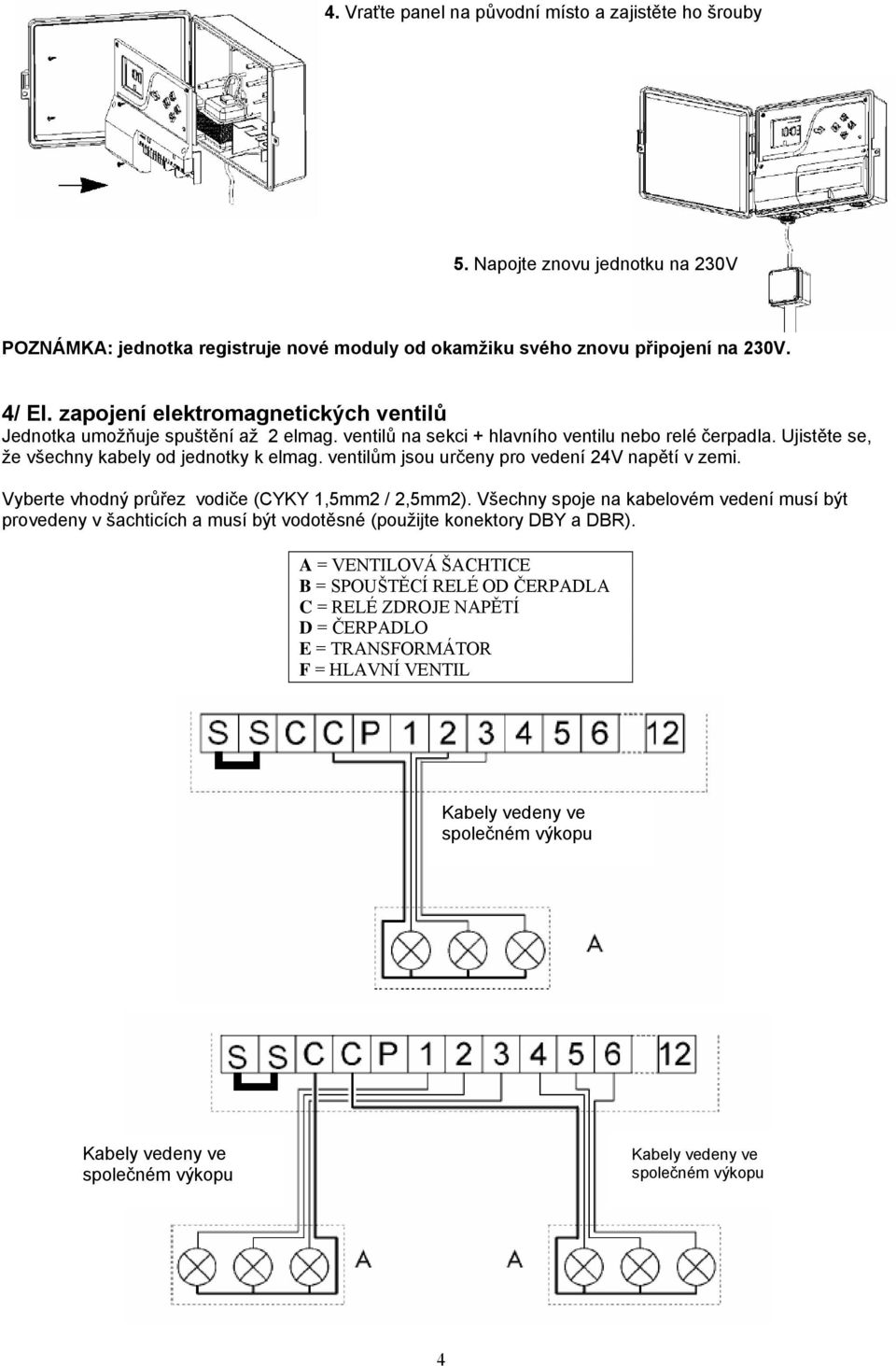 Ujistěte se, že všechny kabely od jednotky k elmag. ventilům jsou určeny pro vedení 24V napětí v zemi. Vyberte vhodný průřez vodiče (CYKY 1,5mm2 / 2,5mm2).