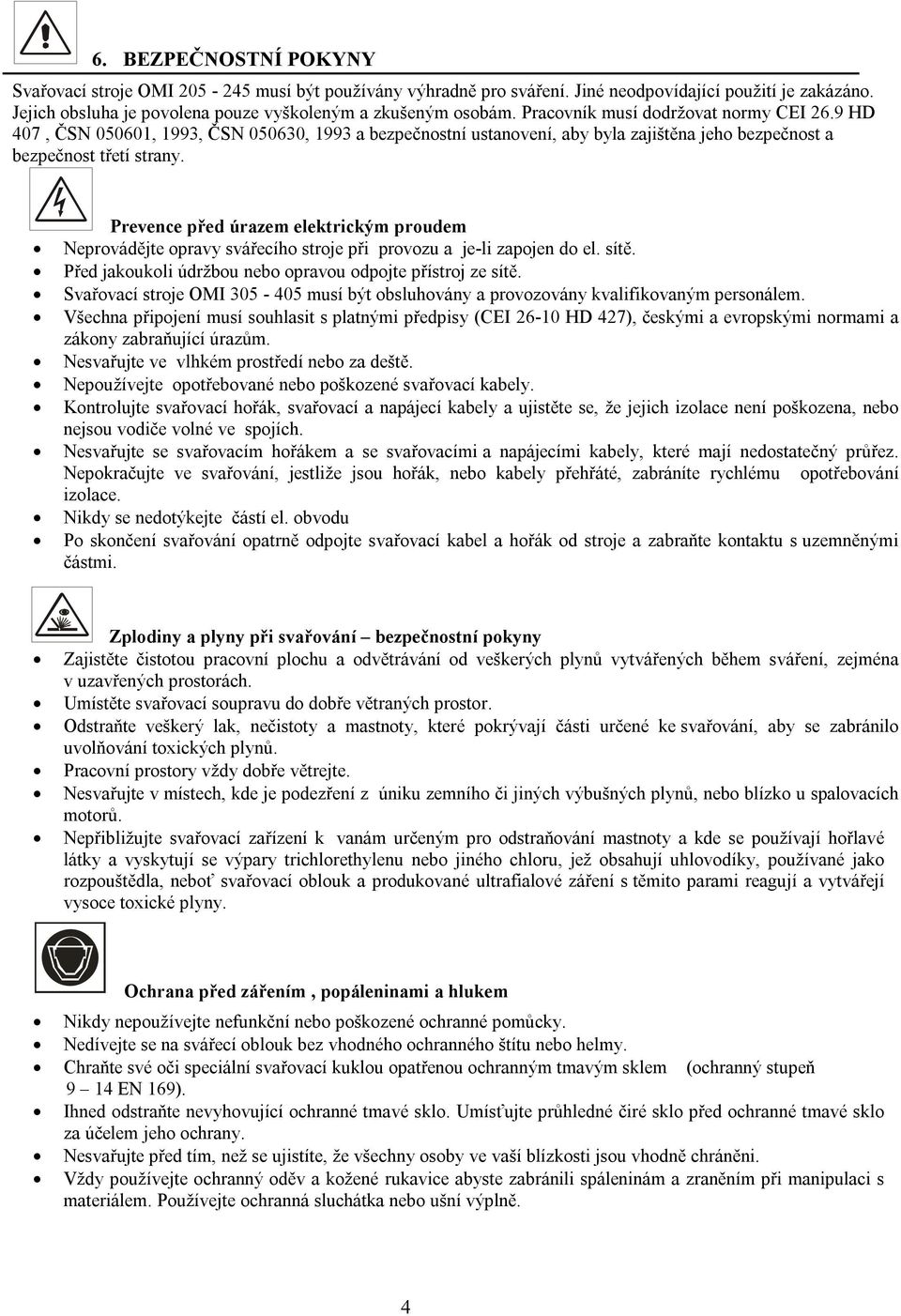 Prevence před úrazem elektrickým proudem Neprovádějte opravy svářecího stroje při provozu a je-li zapojen do el. sítě. Před jakoukoli údržbou nebo opravou odpojte přístroj ze sítě.