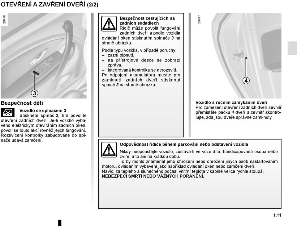 Bezpečnost cestujících na zadních sedadlech Řidič může povolit fungování zadních dveří a podle vozidla ovládání oken stisknutím spínače 3 na straně obrázku.