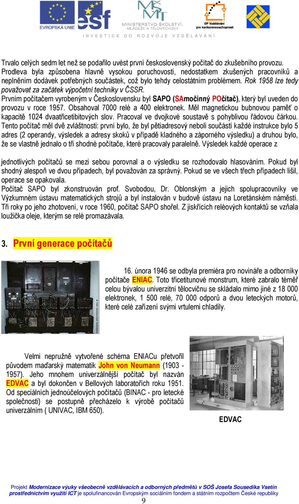 Rok 1958 lze tedy považovat za začátek výpočetní techniky v ČSSR. Prvním počítačem vyrobeným v Československu byl SAPO (SAmočinný POčítač), který byl uveden do provozu v roce 1957.