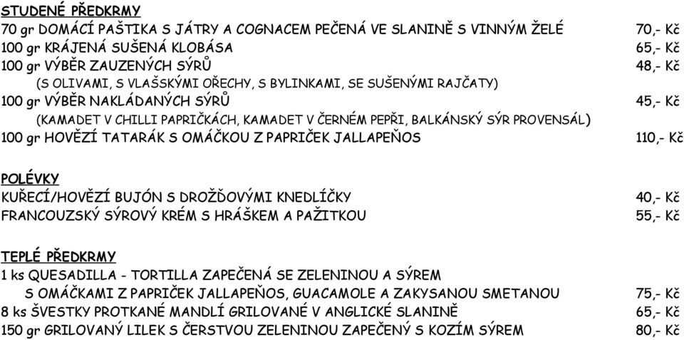 PAPRIČEK JALLAPEŇOS 110,- Kč POLÉVKY KUŘECÍ/HOVĚZÍ BUJÓN S DROŽĎOVÝMI KNEDLÍČKY FRANCOUZSKÝ SÝROVÝ KRÉM S HRÁŠKEM A PAŽITKOU 55,- Kč TEPLÉ PŘEDKRMY 1 ks QUESADILLA - TORTILLA ZAPEČENÁ SE ZELENINOU A