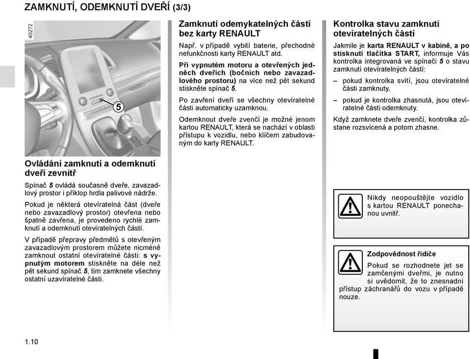 V případě přepravy předmětů s otevřeným zavazadlovým prostorem můžete nicméně zamknout ostatní otevíratelné části: s vypnutým motorem stiskněte na déle než pět sekund spínač 5, tím zamknete všechny