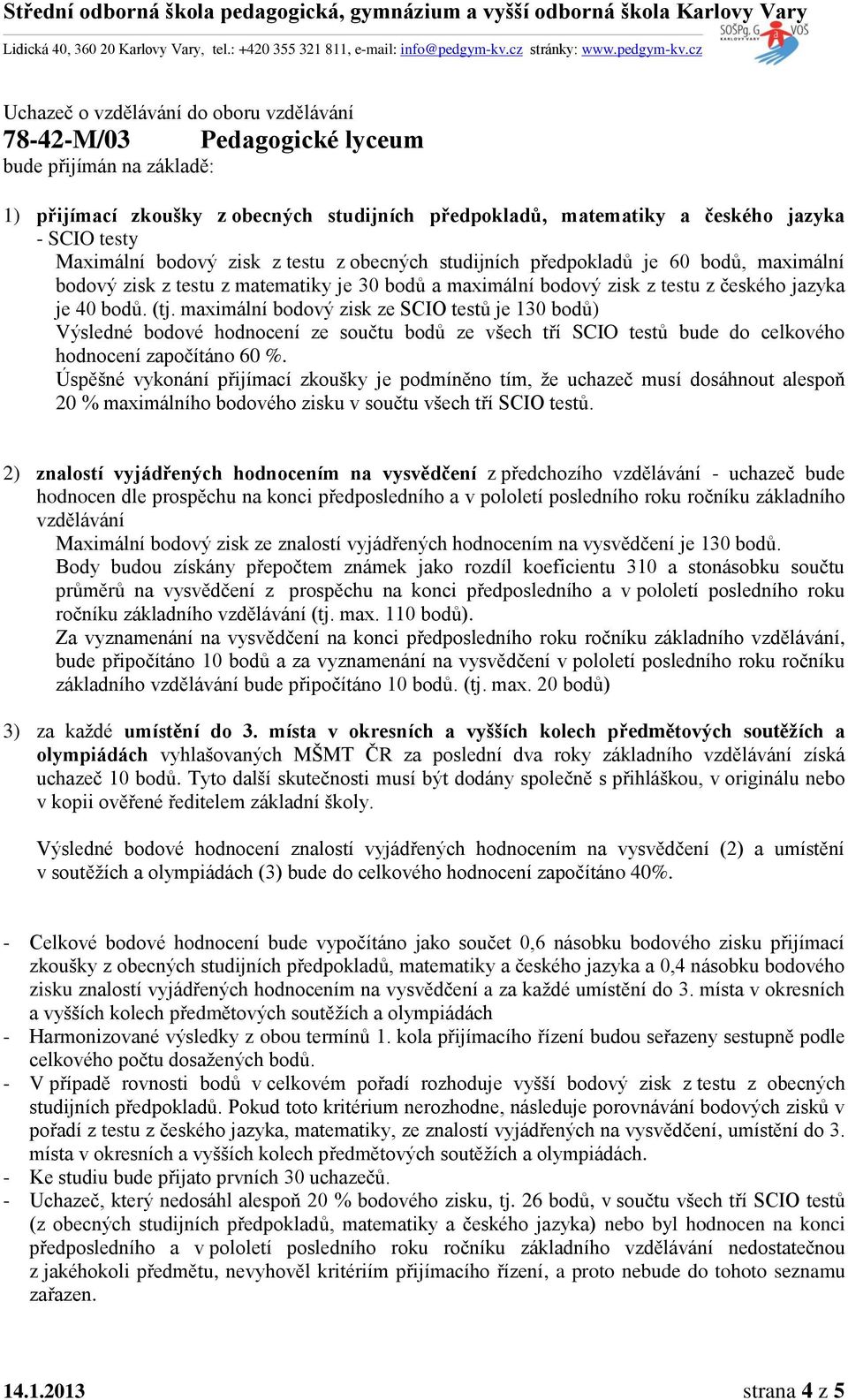 Za vyznamenání na vysvědčení na konci předposledního roku ročníku základního, základního bude připočítáno 10 bodů. (tj. max. 20 bodů) 3) za každé umístění do 3.