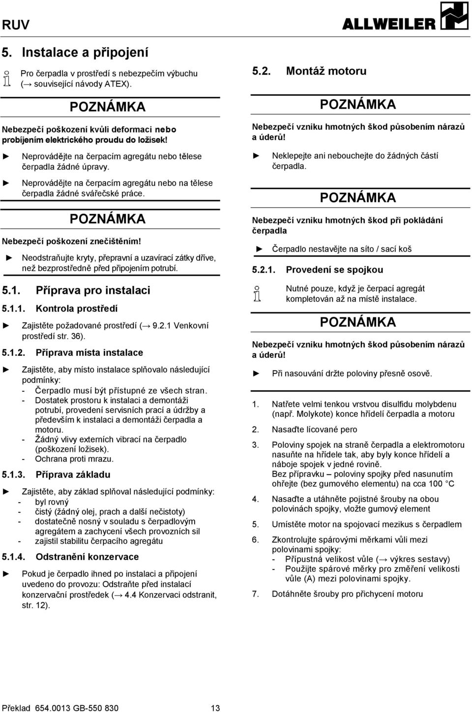 Neodstraňujte kryty, přepravní a uzavírací zátky dříve, než bezprostředně před připojením potrubí. 5.1. Příprava pro instalaci 5.1.1. Kontrola prostředí Zajistěte požadované prostředí ( 9.2.