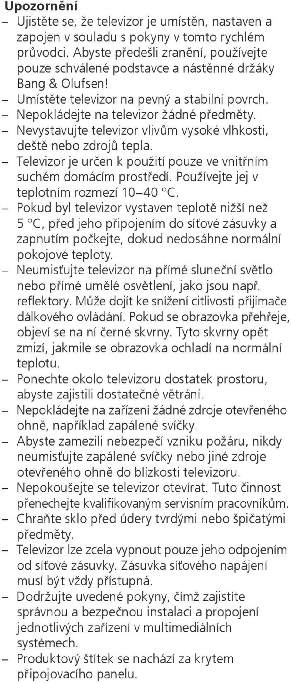 Nevystavujte televizor vlivům vysoké vlhkosti, deště nebo zdrojů tepla. Televizor je určen k použití pouze ve vnitřním suchém domácím prostředí. Používejte jej v teplotním rozmezí 10 40 C.