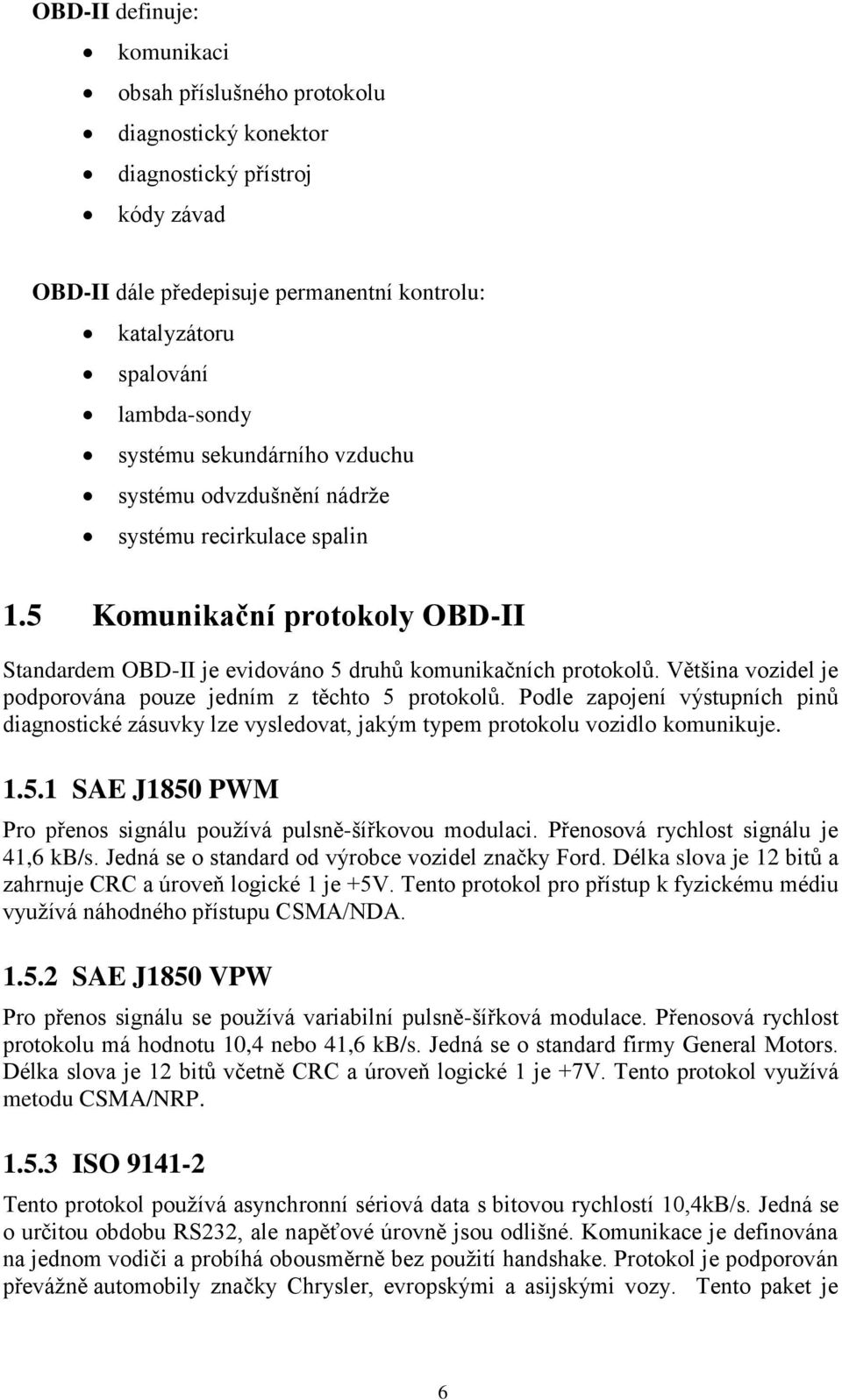 Většina vozidel je podporována pouze jedním z těchto 5 protokolů. Podle zapojení výstupních pinů diagnostické zásuvky lze vysledovat, jakým typem protokolu vozidlo komunikuje. 1.5.1 SAE J1850 PWM Pro přenos signálu používá pulsně-šířkovou modulaci.