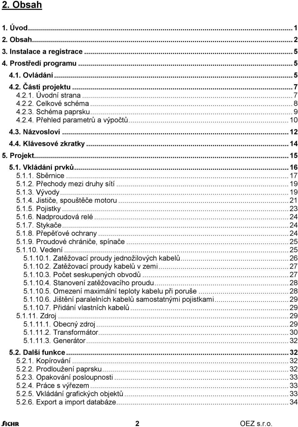 1.3. Vývody... 19 5.1.4. Jističe, spouštěče motoru... 21 5.1.5. Pojistky... 23 5.1.6. Nadproudová relé... 24 5.1.7. Stykače... 24 5.1.8. Přepěťové ochrany... 24 5.1.9. Proudové chrániče, spínače.