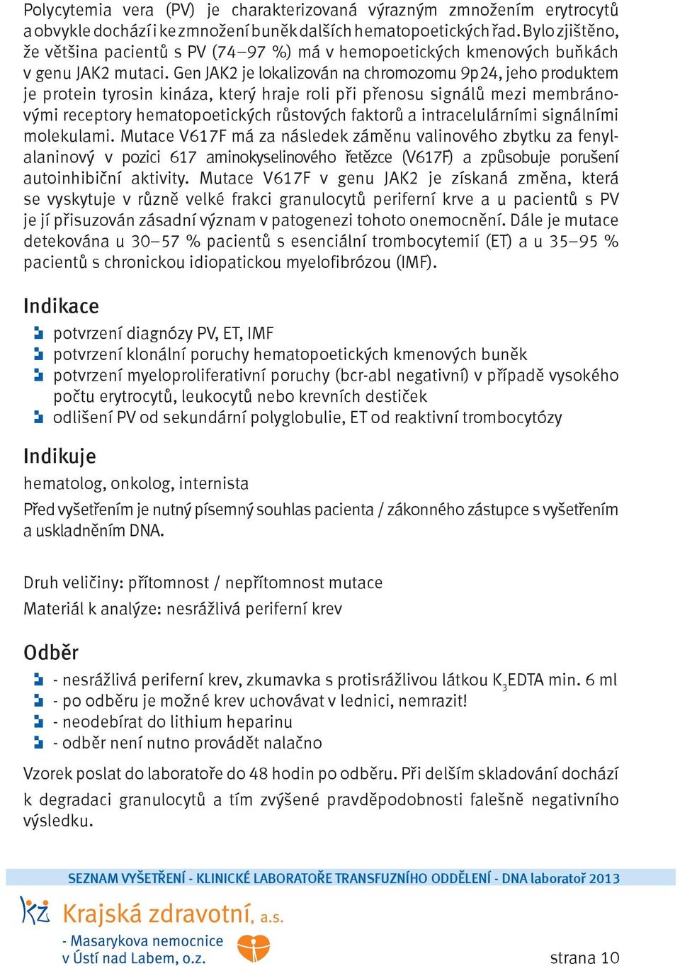 Gen JAK2 je lokalizován na chromozomu 9p24, jeho produktem je protein tyrosin kináza, který hraje roli při přenosu signálů mezi membránovými receptory hematopoetických růstových faktorů a