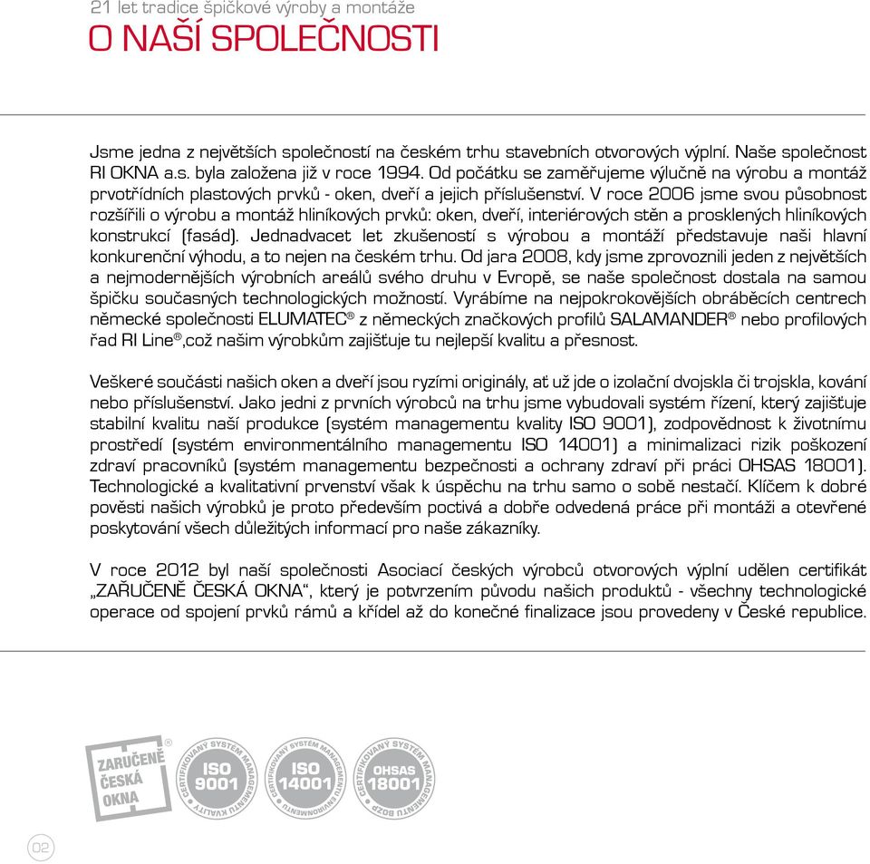 V roce 2006 jsme svou působnost rozšířili o výrobu a montáž hliníkových prvků: oken, dveří, interiérových stěn a prosklených hliníkových konstrukcí (fasád).