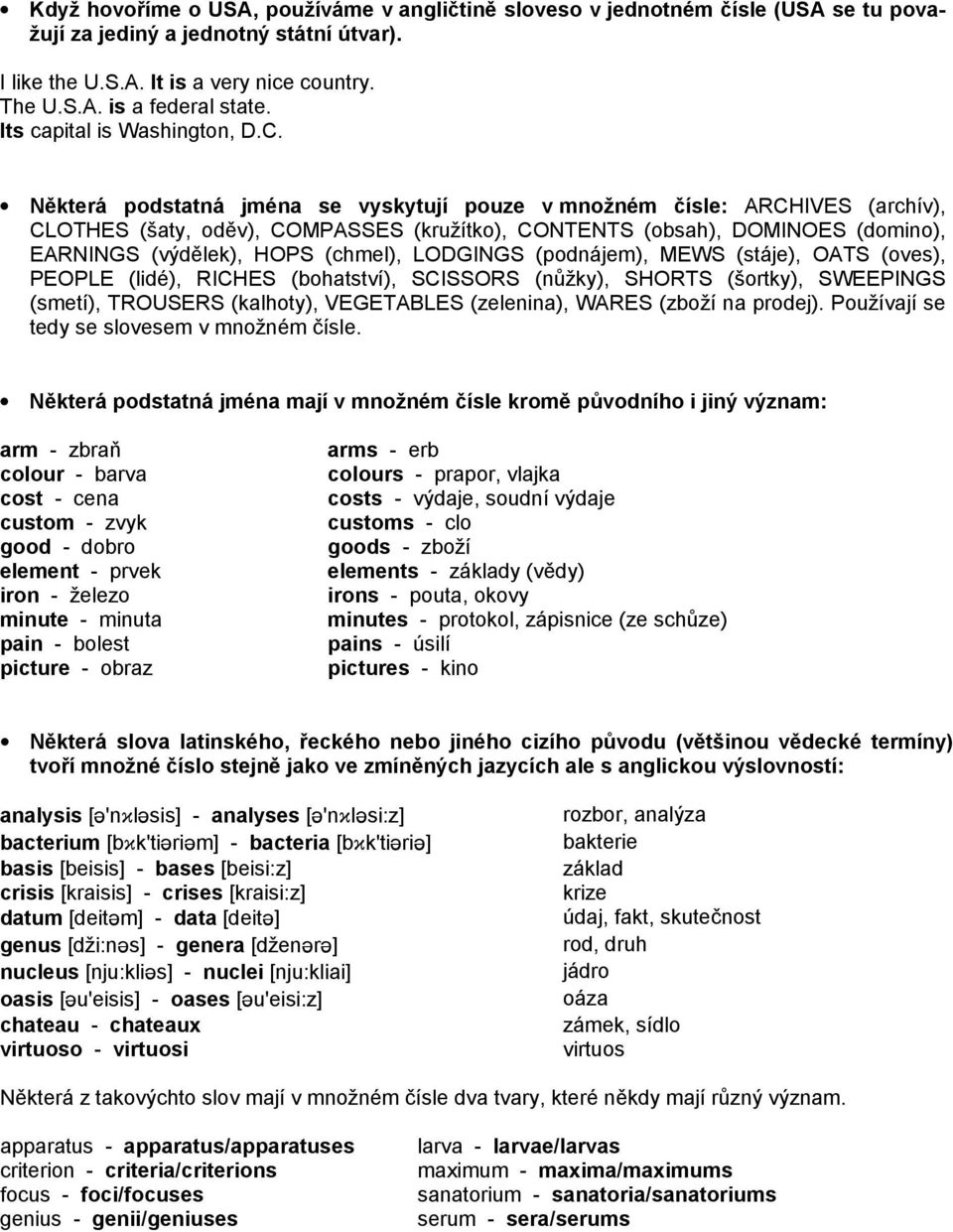 Některá podstatná jména se vyskytují pouze v množném čísle: ARCHIVES (archív), CLOTHES (šaty, oděv), COMPASSES (kružítko), CONTENTS (obsah), DOMINOES (domino), EARNINGS (výdělek), HOPS (chmel),