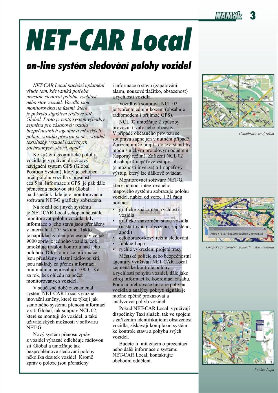 Proto je tento systém výhodný zejména pro zásahová vozidla bezpečnostních agentur a městských policií, vozidla převozu peněz, vozidel taxislužby, vozidel hasičských záchranných sborů, apod.