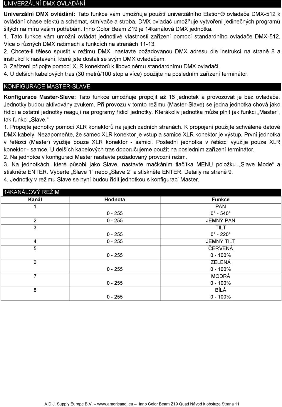 kanálová DMX jednotka. 1. Tato funkce vám umožní ovládat jednotlivé vlastnosti zařízení pomocí standardního ovladače DMX-512. Více o různých DMX režimech a funkcích na stranách 11-13. 2.