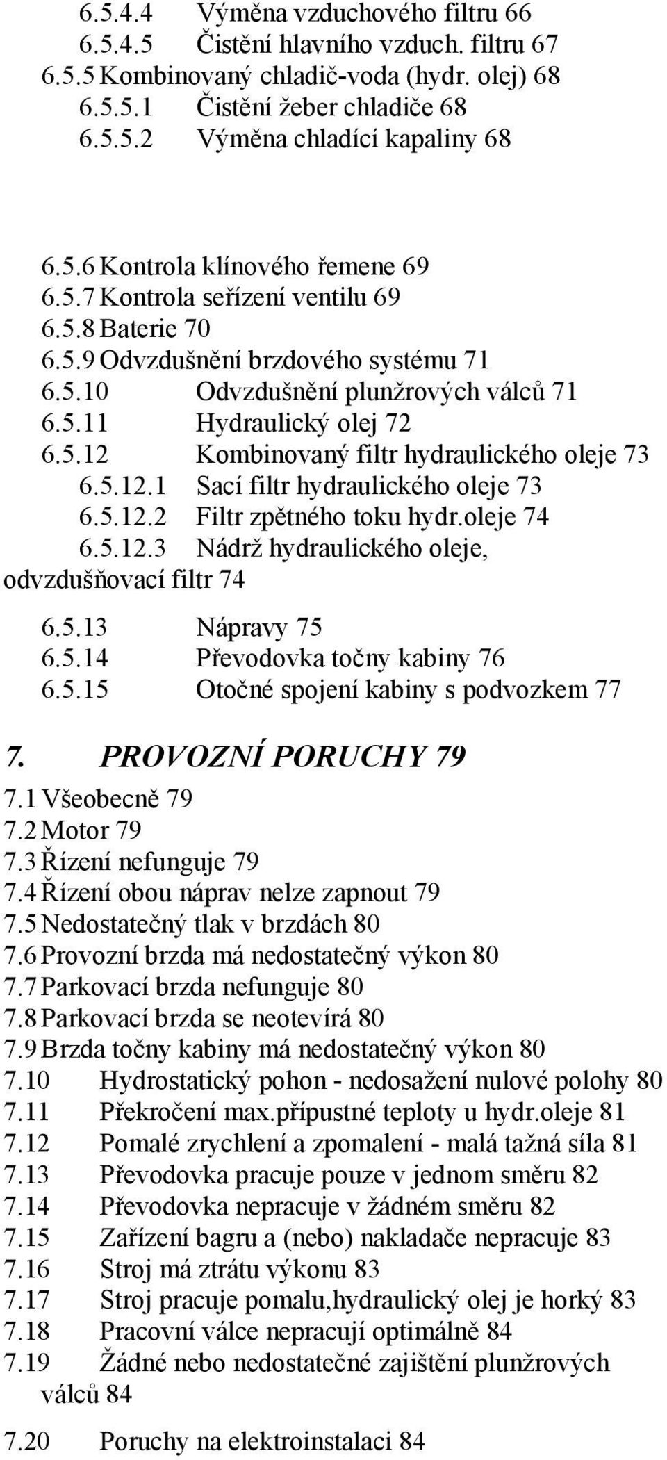 5.12.1 Sací filtr hydraulického oleje 73 6.5.12.2 Filtr zpětného toku hydr.oleje 74 6.5.12.3 Nádrž hydraulického oleje, odvzdušňovací filtr 74 6.5.13 Nápravy 75 6.5.14 Převodovka točny kabiny 76 6.5.15 Otočné spojení kabiny s podvozkem 77 7.