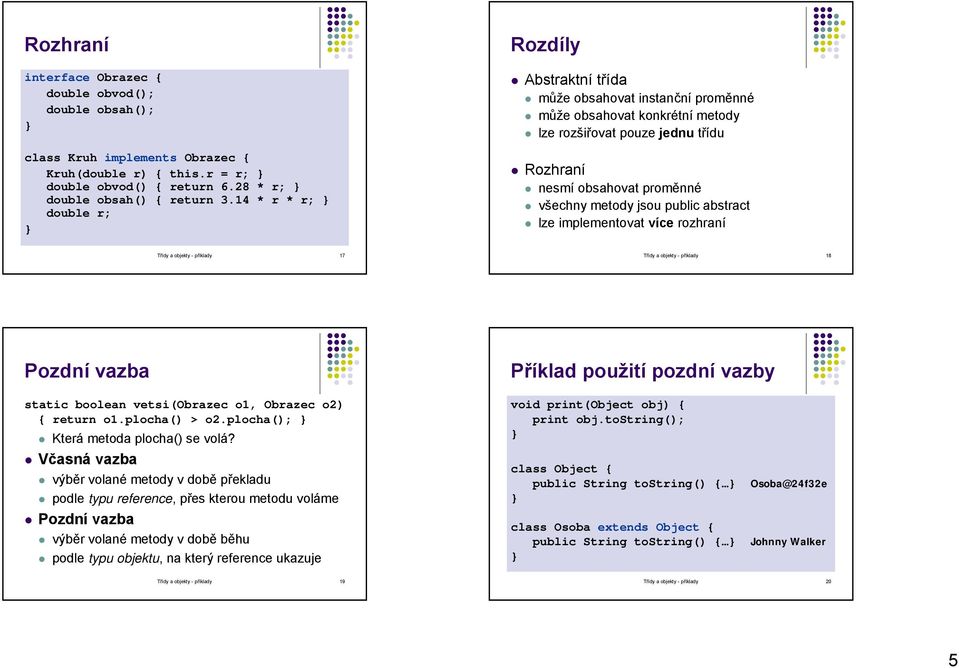 public abstract lze implementovat více rozhraní Třídy a objekty - příklady 17 Třídy a objekty - příklady 18 Pozdní vazba Příklad použití pozdní vazby static boolean vetsi(obrazec o1, Obrazec o2)