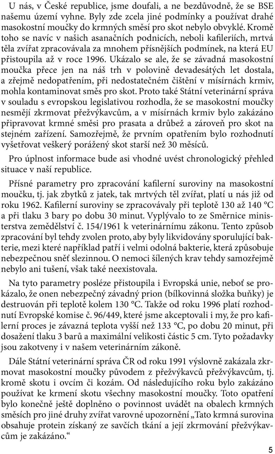Ukázalo se ale, že se závadná masokostní moučka přece jen na náš trh v polovině devadesátých let dostala, a zřejmě nedopatřením, při nedostatečném čištění v mísírnách krmiv, mohla kontaminovat směs