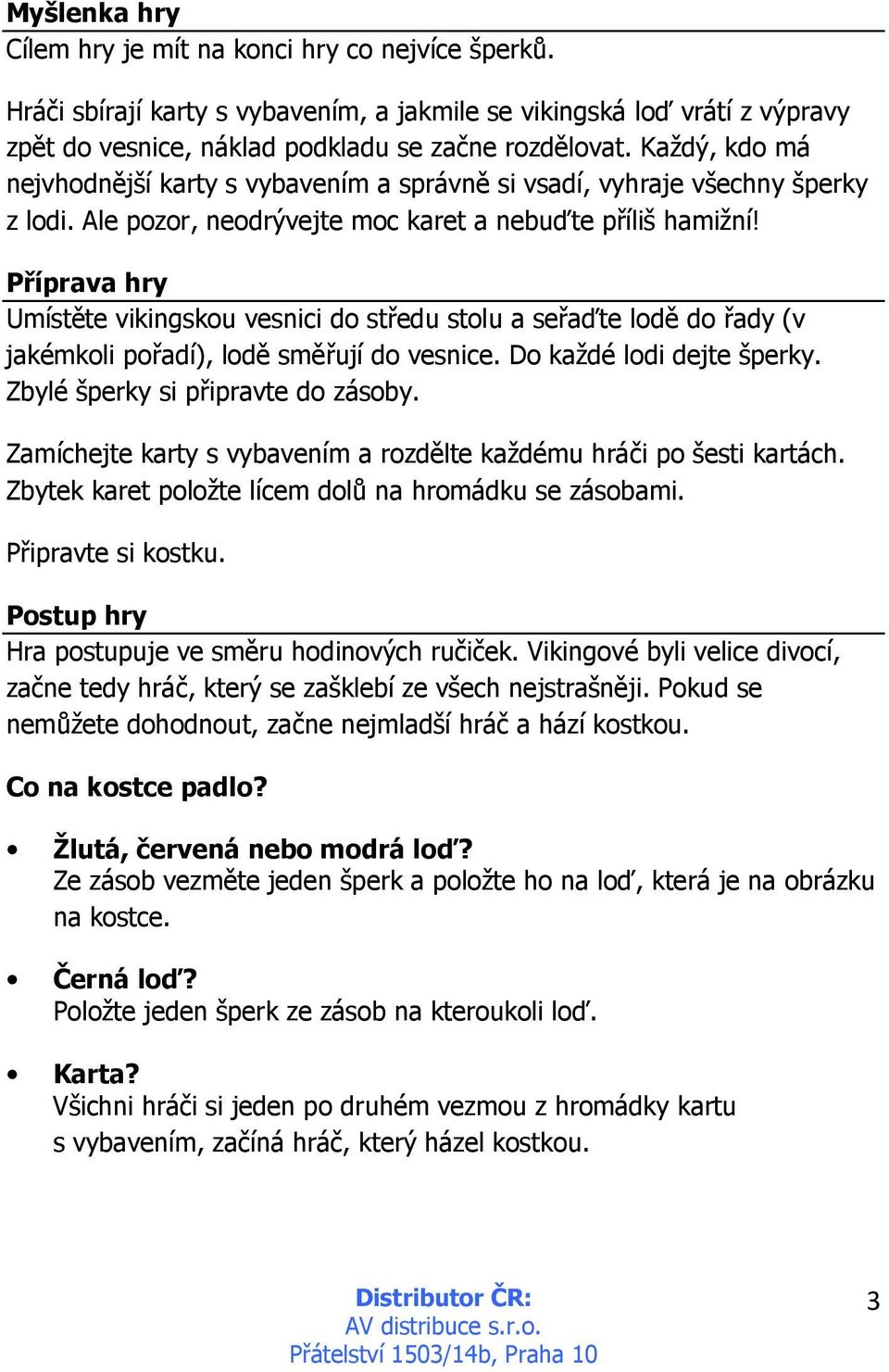 Příprava hry Umístěte vikingskou vesnici do středu stolu a seřaďte lodě do řady (v jakémkoli pořadí), lodě směřují do vesnice. Do každé lodi dejte šperky. Zbylé šperky si připravte do zásoby.