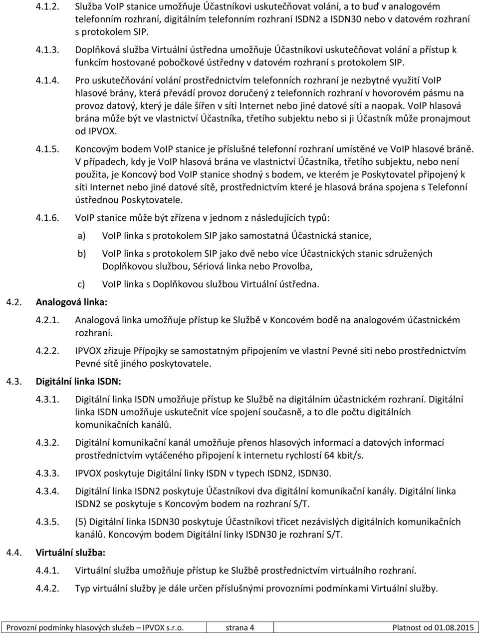 Pro uskutečňování volání prostřednictvím telefonních rozhraní je nezbytné využití VoIP hlasové brány, která převádí provoz doručený z telefonních rozhraní v hovorovém pásmu na provoz datový, který je