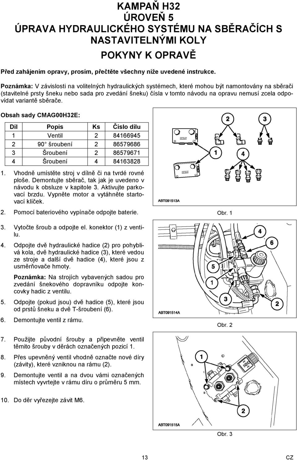 odpovídat variantě sběrače. Obsah sady CMAG00H32E: Díl Popis Ks Číslo dílu 1 Ventil 2 84166945 2 90 šroubení 2 86579686 3 Šroubení 2 86579671 4 Šroubení 4 84163828 1.