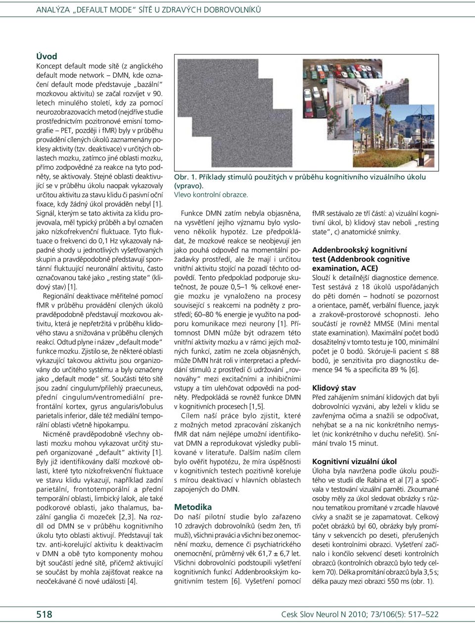 poklesy aktivity (tzv. deaktivace) v určitých oblastech mozku, zatímco jiné oblasti mozku, přímo zodpovědné za reakce na tyto podněty, se aktivovaly.
