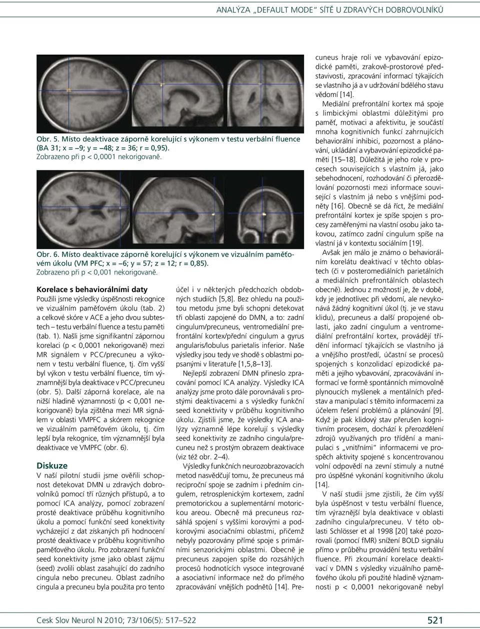 Korelace s behaviorálními daty Použili jsme výsledky úspěšnosti rekognice ve vizuálním paměťovém úkolu (tab. 2) a celkové skóre v ACE a jeho dvou subtestech testu verbální fluence a testu paměti (tab.