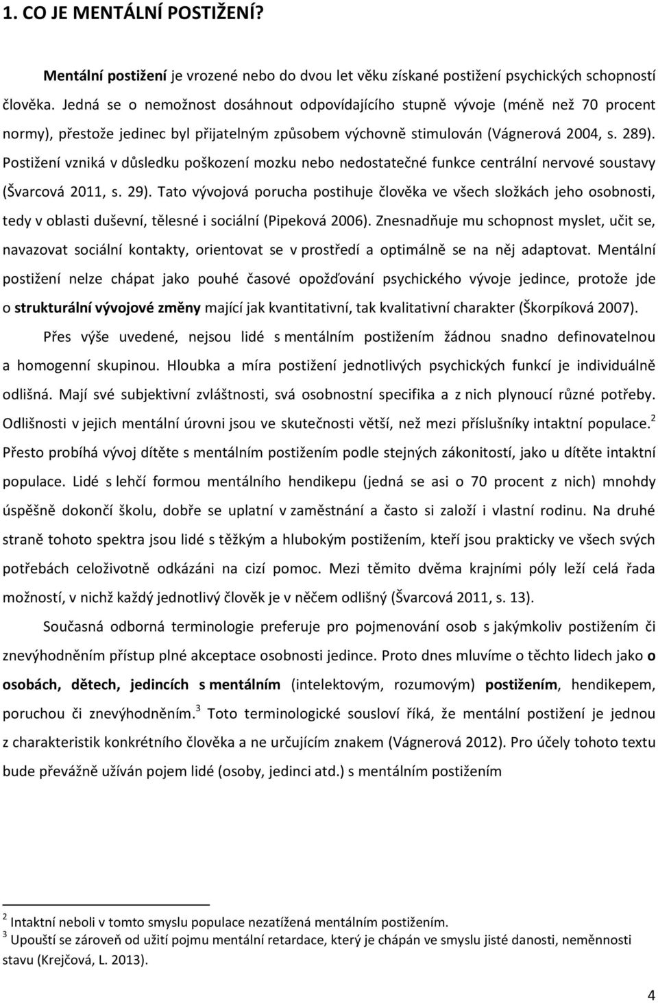 Postižení vzniká v důsledku poškození mozku nebo nedostatečné funkce centrální nervové soustavy (Švarcová 2011, s. 29).