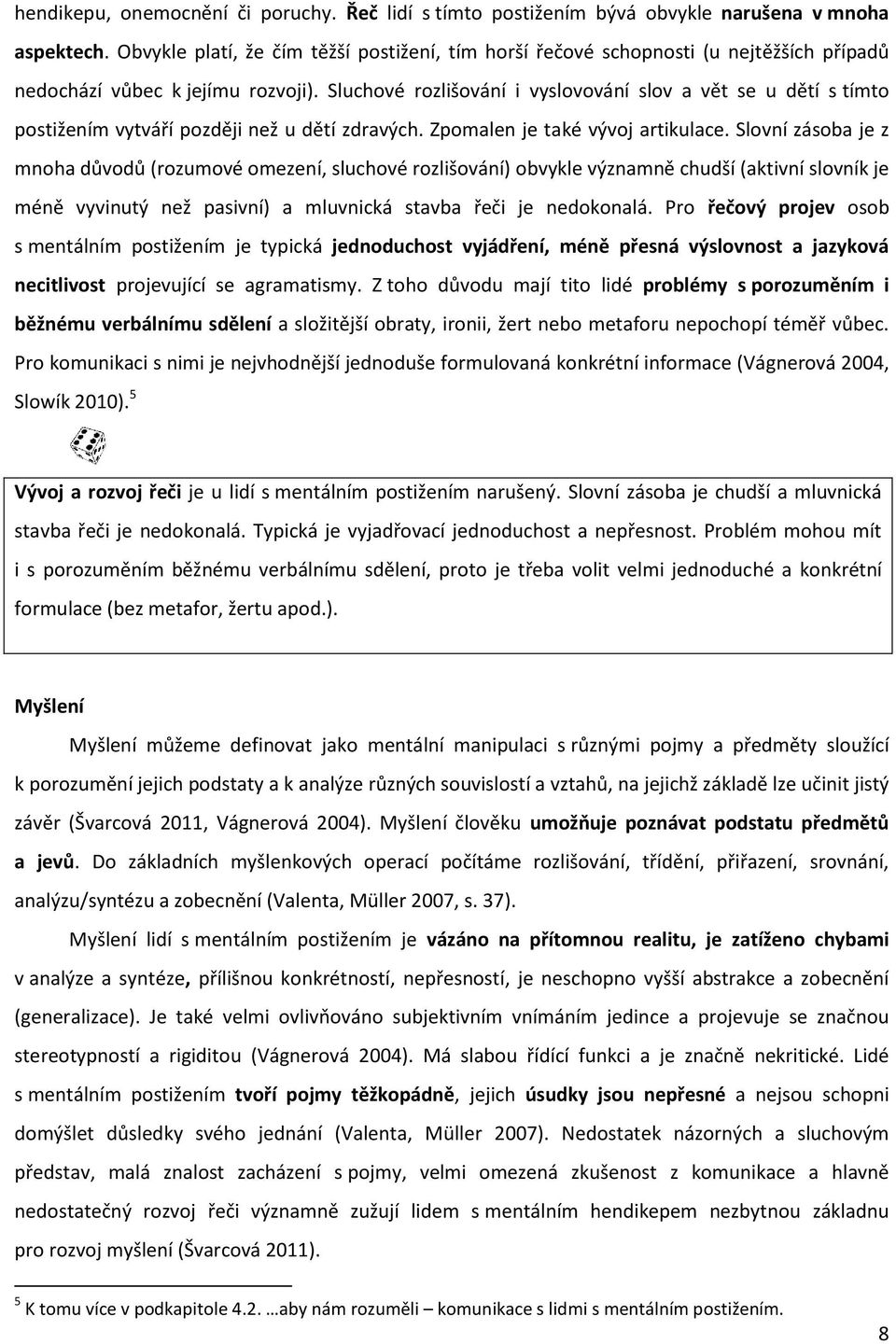 Sluchové rozlišování i vyslovování slov a vět se u dětí s tímto postižením vytváří později než u dětí zdravých. Zpomalen je také vývoj artikulace.