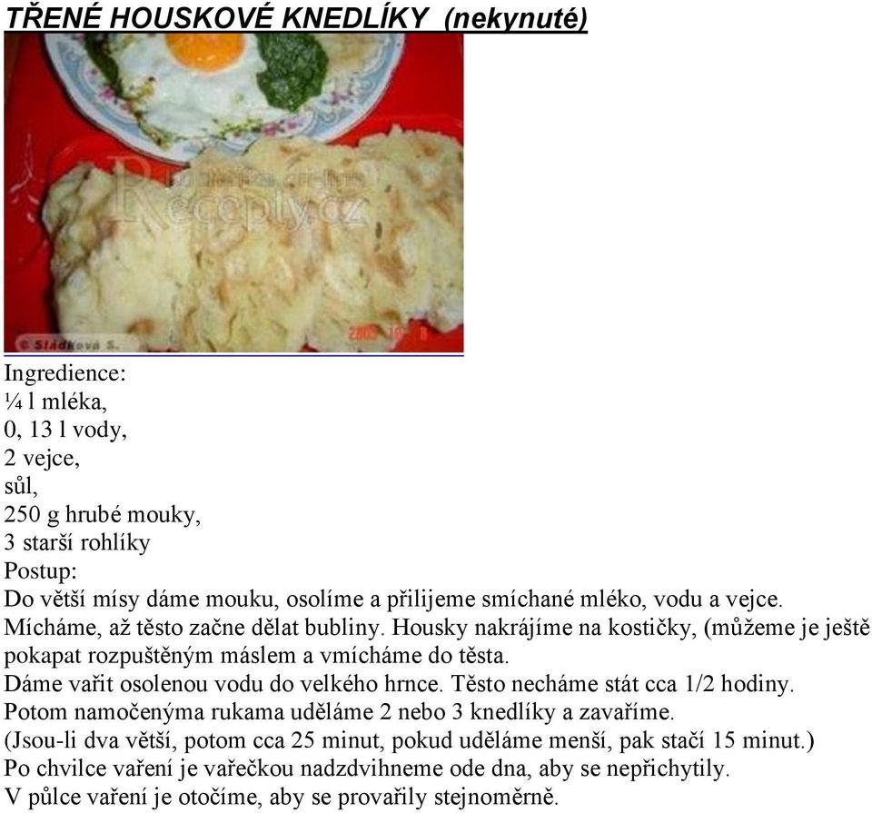 Dáme vařit osolenou vodu do velkého hrnce. Těsto necháme stát cca 1/2 hodiny. Potom namočenýma rukama uděláme 2 nebo 3 knedlíky a zavaříme.