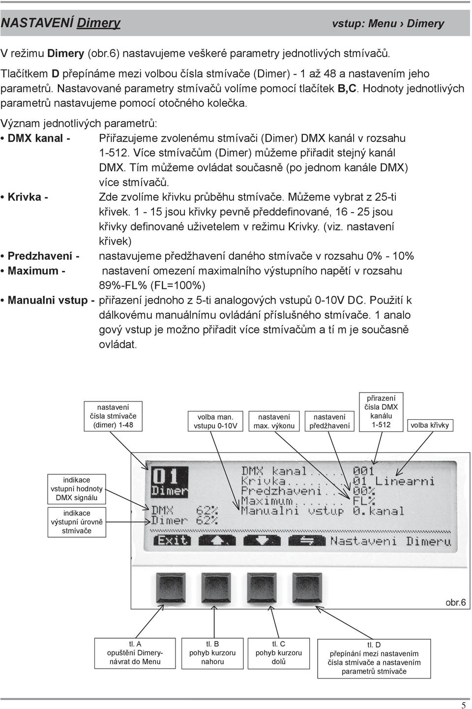 Hodnoty jednotlivých parametrů nastavujeme pomocí otočného kolečka. Význam jednotlivých parametrů: DMX kanal - Přiřazujeme zvolenému stmívači (Dimer) DMX kanál v rozsahu 1-512.