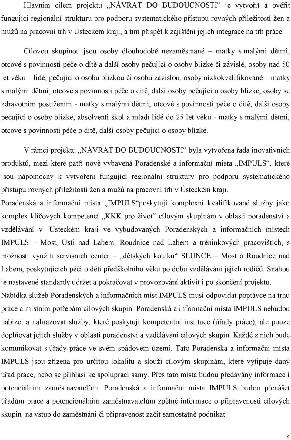 Cílovou skupinou jsou osoby dlouhodobě nezaměstnané matky s malými dětmi, otcové s povinností péče o dítě a další osoby pečující o osoby blízké či závislé, osoby nad 50 let věku lidé, pečující o