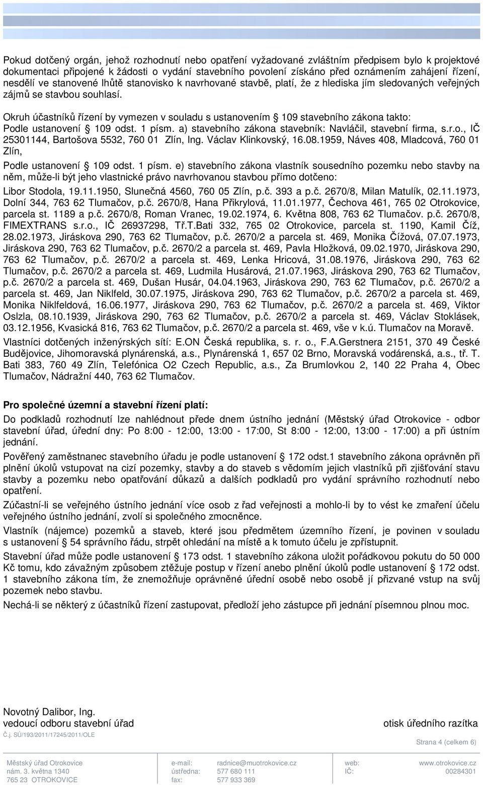 Okruh účastníků řízení by vymezen v souladu s ustanovením 109 stavebního zákona takto: Podle ustanovení 109 odst. 1 písm. a) stavebního zákona stavebník: Navláčil, stavební firma, s.r.o., IČ 25301144, Bartošova 5532, 760 01 Zlín, Ing.