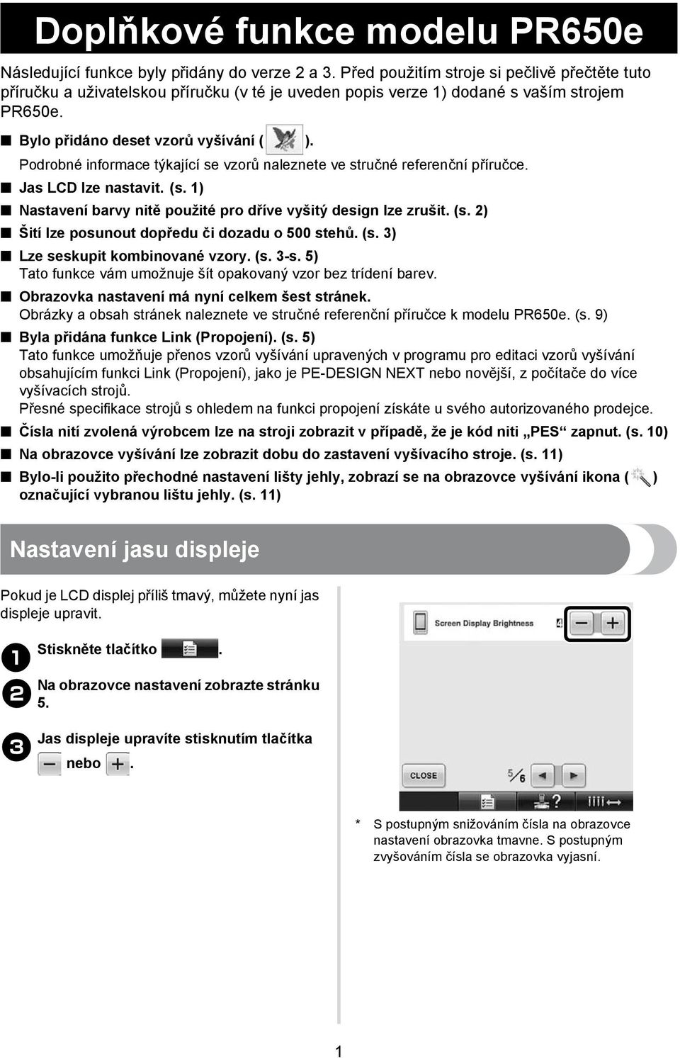 Podrobné informace týkající se vzorů naleznete ve stručné referenční příručce. Jas LCD lze nastavit. (s. ) Nastavení barvy nitě použité pro dříve vyšitý design lze zrušit. (s. 2) Šití lze posunout dopředu či dozadu o 500 stehů.